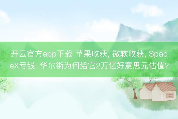 开云官方app下载 苹果收获, 微软收获, SpaceX亏钱: 华尔街为何给它2万亿好意思元估值?