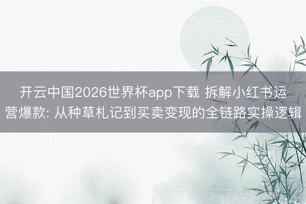 开云中国2026世界杯app下载 拆解小红书运营爆款: 从种草札记到买卖变现的全链路实操逻辑