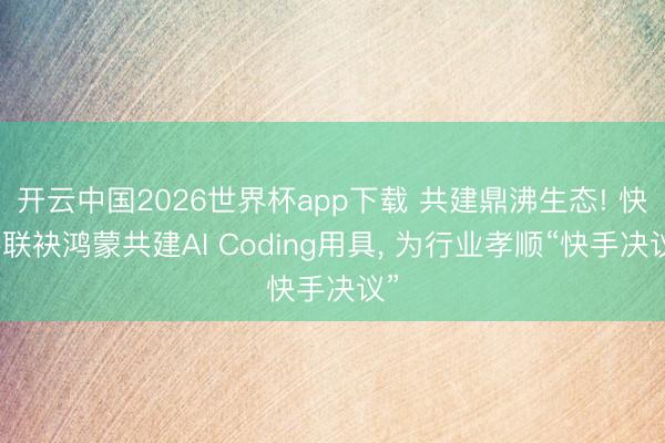 开云中国2026世界杯app下载 共建鼎沸生态! 快手联袂鸿蒙共建AI Coding用具, 为行业孝顺“快手决议”
