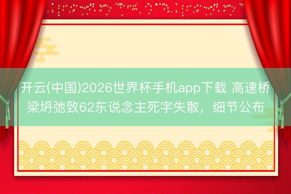 开云(中国)2026世界杯手机app下载 高速桥梁坍弛致62东说念主死字失散,细节公布