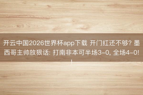 开云中国2026世界杯app下载 开门红还不够? 墨西哥主帅放狠话: 打南非本可半场3-0， 全场4-0!