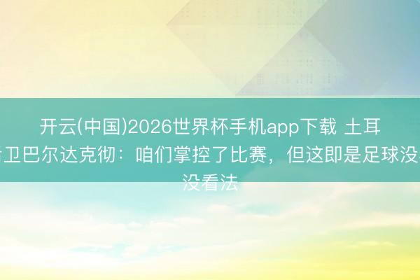 开云(中国)2026世界杯手机app下载 土耳自后卫巴尔达克彻:咱们掌控了比赛,但这即是足球没看法