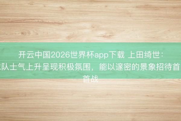 开云中国2026世界杯app下载 上田绮世:球队士气上升呈现积极氛围,能以邃密的景象招待首战