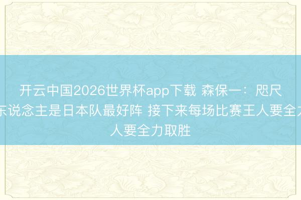 开云中国2026世界杯app下载 森保一:咫尺的26东说念主是日本队最好阵 接下来每场比赛王人要全力取胜
