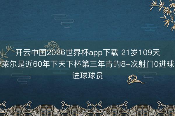 开云中国2026世界杯app下载 21岁109天,居莱尔是近60年下天下杯第三年青的8+次射门0进球球员