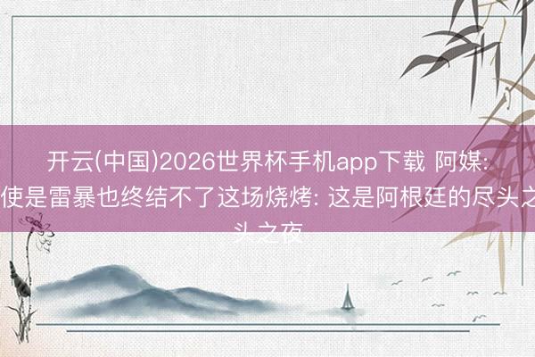 开云(中国)2026世界杯手机app下载 阿媒: 即使是雷暴也终结不了这场烧烤: 这是阿根廷的尽头之夜