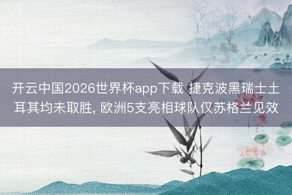 开云中国2026世界杯app下载 捷克波黑瑞士土耳其均未取胜, 欧洲5支亮相球队仅苏格兰见效