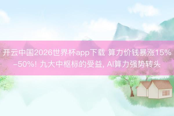 开云中国2026世界杯app下载 算力价钱暴涨15%-50%! 九大中枢标的受益, AI算力强势转头