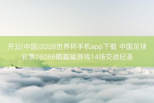 开云(中国)2026世界杯手机app下载 中国足球彩票26086期赢输游戏14场交战纪录