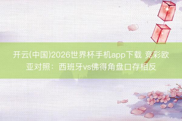 开云(中国)2026世界杯手机app下载 竞彩欧亚对照:西班牙vs佛得角盘口存相反