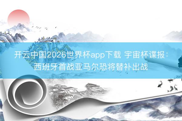 开云中国2026世界杯app下载 宇宙杯谍报：西班牙首战亚马尔恐将替补出战