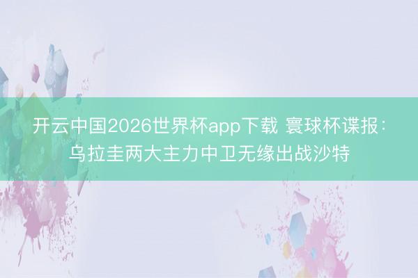 开云中国2026世界杯app下载 寰球杯谍报:乌拉圭两大主力中卫无缘出战沙特