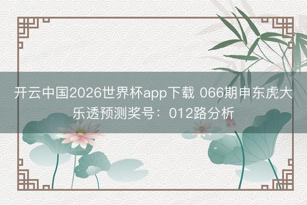 开云中国2026世界杯app下载 066期申东虎大乐透预测奖号:012路分析