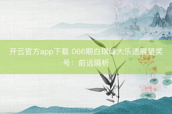 开云官方app下载 066期白琪峰大乐透展望奖号:前远隔析