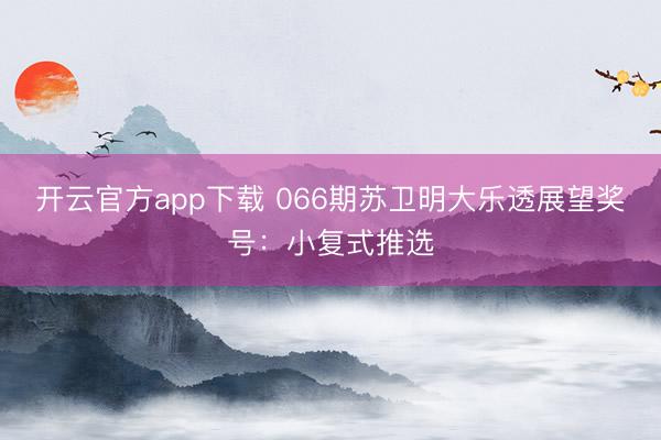 开云官方app下载 066期苏卫明大乐透展望奖号:小复式推选