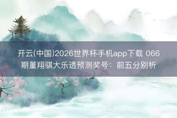 开云(中国)2026世界杯手机app下载 066期董翔骐大乐透预测奖号:前五分别析