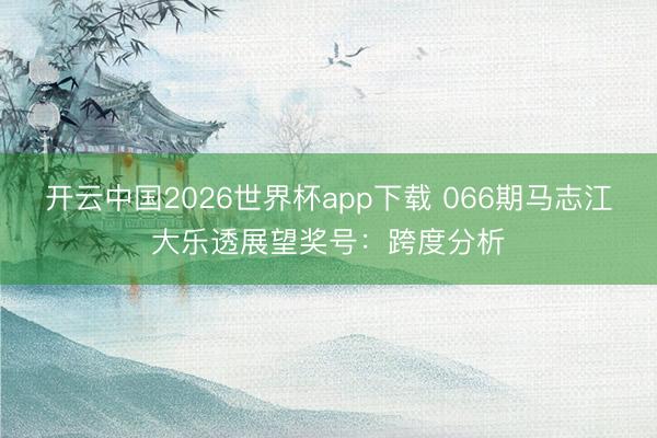 开云中国2026世界杯app下载 066期马志江大乐透展望奖号:跨度分析