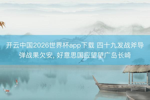 开云中国2026世界杯app下载 四十九发战斧导弹战果欠安, 好意思国应望望广岛长崎