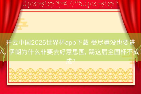 开云中国2026世界杯app下载 受尽辱没也要进入, 伊朗为什么非要去好意思国, 踢这届全国杯不成?