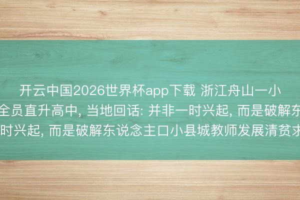 开云中国2026世界杯app下载 浙江舟山一小县城取消“中考继承”全员直升高中, 当地回话: 并非一时兴起, 而是破解东说念主口小县城教师发展清贫求实之举