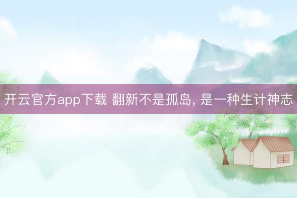 开云官方app下载 翻新不是孤岛, 是一种生计神志