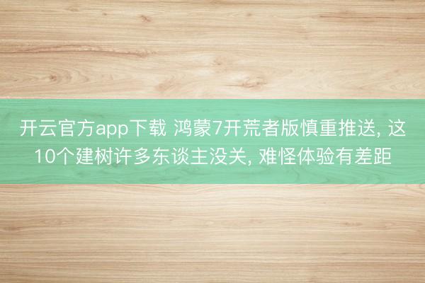 开云官方app下载 鸿蒙7开荒者版慎重推送, 这10个建树许多东谈主没关, 难怪体验有差距