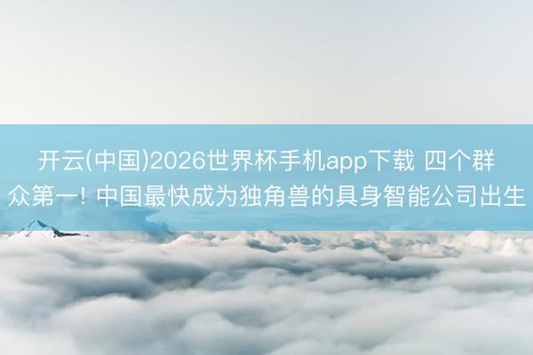 开云(中国)2026世界杯手机app下载 四个群众第一! 中国最快成为独角兽的具身智能公司出生