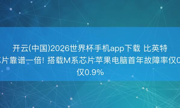 开云(中国)2026世界杯手机app下载 比英特尔芯片靠谱一倍! 搭载M系芯片苹果电脑首年故障率仅0.9%