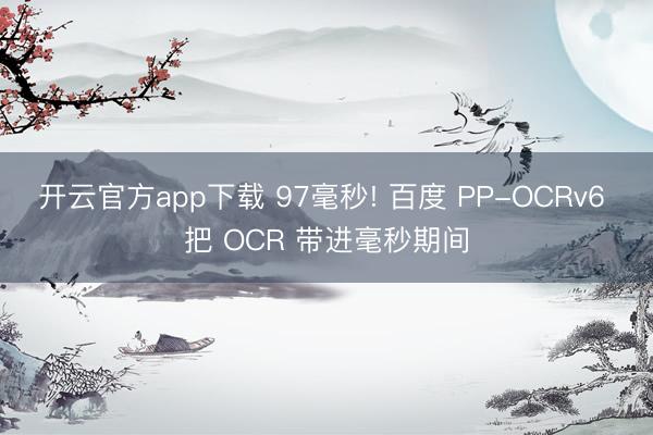 开云官方app下载 97毫秒! 百度 PP-OCRv6 把 OCR 带进毫秒期间