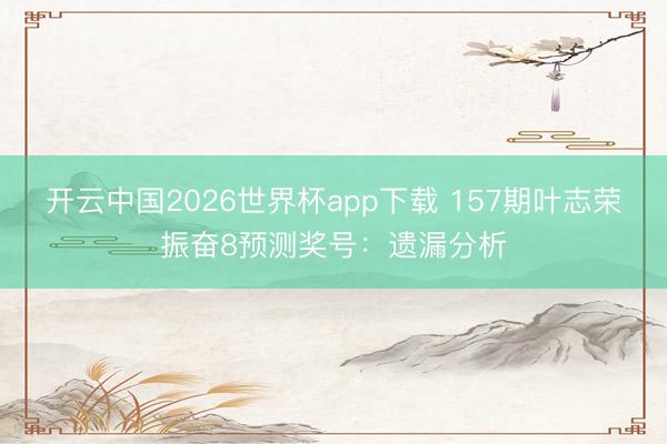 开云中国2026世界杯app下载 157期叶志荣振奋8预测奖号:遗漏分析