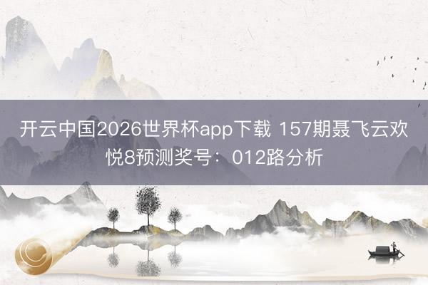 开云中国2026世界杯app下载 157期聂飞云欢悦8预测奖号:012路分析