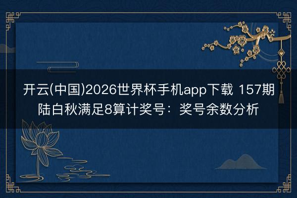 开云(中国)2026世界杯手机app下载 157期陆白秋满足8算计奖号:奖号余数分析