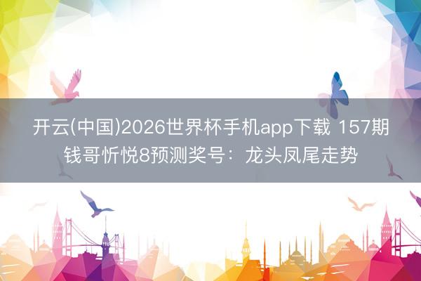 开云(中国)2026世界杯手机app下载 157期钱哥忻悦8预测奖号:龙头凤尾走势