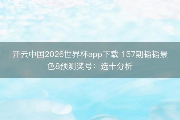 开云中国2026世界杯app下载 157期韬韬景色8预测奖号:选十分析
