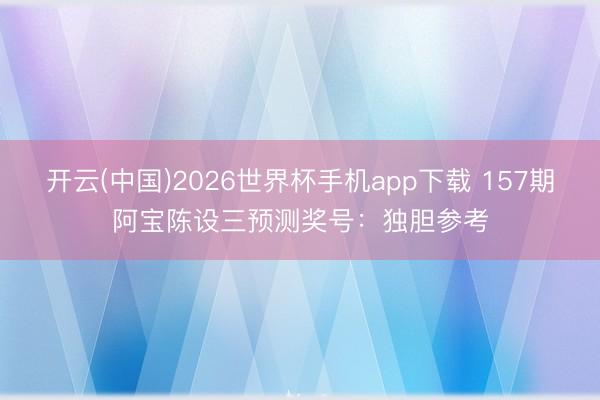 开云(中国)2026世界杯手机app下载 157期阿宝陈设三预测奖号:独胆参考