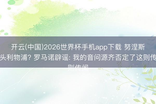开云(中国)2026世界杯手机app下载 努涅斯转头利物浦? 罗马诺辟谣: 我的音问源齐否定了这则传闻