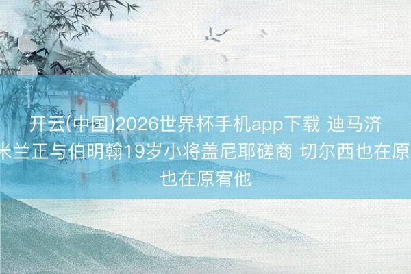 开云(中国)2026世界杯手机app下载 迪马济奥: 米兰正与伯明翰19岁小将盖尼耶磋商 切尔西也在原宥他