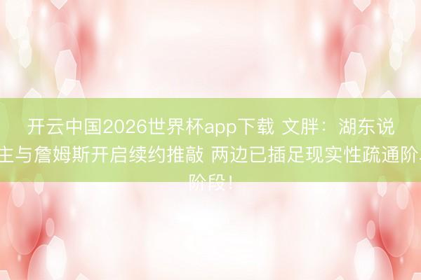 开云中国2026世界杯app下载 文胖:湖东说念主与詹姆斯开启续约推敲 两边已插足现实性疏通阶段!
