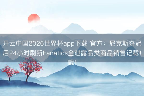 开云中国2026世界杯app下载 官方:尼克斯夺冠后24小时刷新Fanatics全泄露品类商品销售记载!