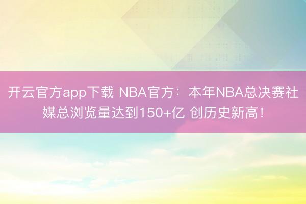 开云官方app下载 NBA官方:本年NBA总决赛社媒总浏览量达到150+亿 创历史新高!