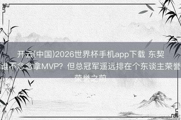 开云(中国)2026世界杯手机app下载 东契奇:谁不念念拿MVP?但总冠军遥远排在个东谈主荣誉之前