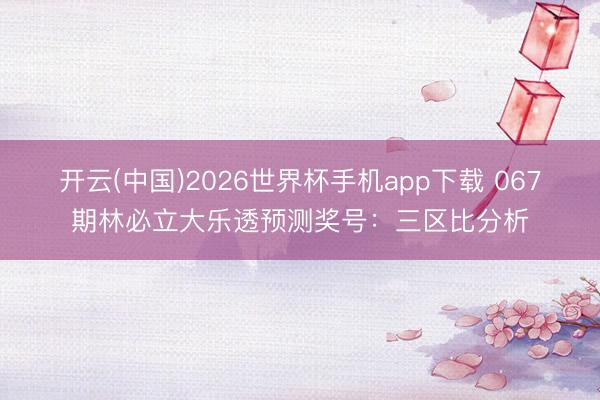 开云(中国)2026世界杯手机app下载 067期林必立大乐透预测奖号:三区比分析