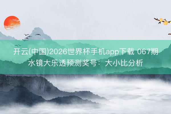 开云(中国)2026世界杯手机app下载 067期水镜大乐透预测奖号:大小比分析