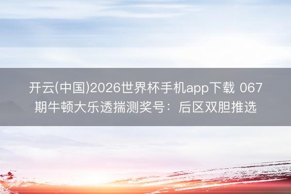 开云(中国)2026世界杯手机app下载 067期牛顿大乐透揣测奖号:后区双胆推选