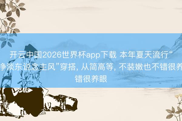 开云中国2026世界杯app下载 本年夏天流行“干净淡东说念主风”穿搭, 从简高等, 不装嫩也不错很养眼