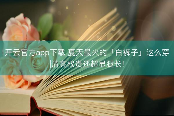 开云官方app下载 夏天最火的「白裤子」这么穿|清亮权贵还超显腿长!