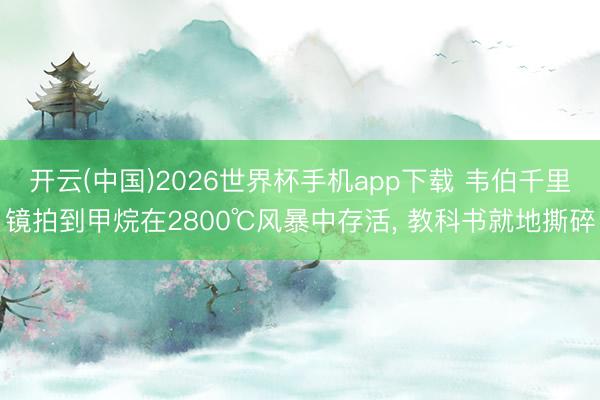 开云(中国)2026世界杯手机app下载 韦伯千里镜拍到甲烷在2800℃风暴中存活, 教科书就地撕碎