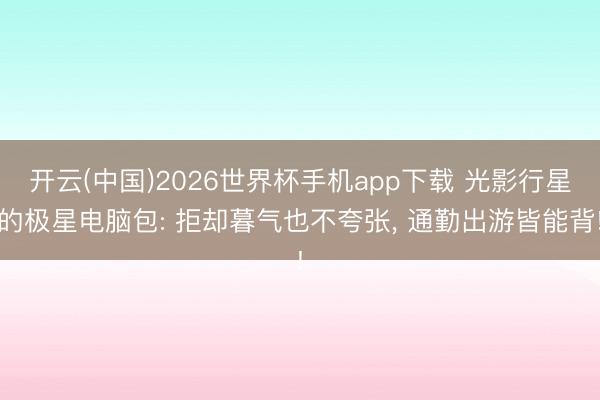 开云(中国)2026世界杯手机app下载 光影行星的极星电脑包: 拒却暮气也不夸张, 通勤出游皆能背!