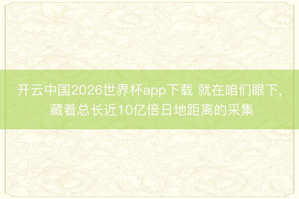 开云中国2026世界杯app下载 就在咱们眼下, 藏着总长近10亿倍日地距离的采集