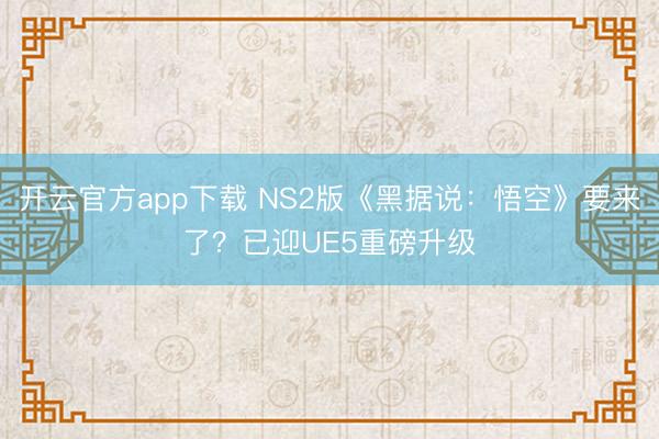 开云官方app下载 NS2版《黑据说:悟空》要来了?已迎UE5重磅升级